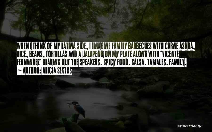 Alicia Sixtos Quotes: When I Think Of My Latina Side, I Imagine Family Barbecues With Carne Asada, Rice, Beans, Tortillas And A Jalapeno