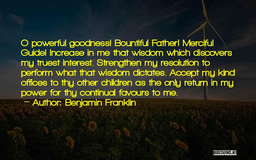 Benjamin Franklin Quotes: O Powerful Goodness! Bountiful Father! Merciful Guide! Increase In Me That Wisdom Which Discovers My Truest Interest. Strengthen My Resolution
