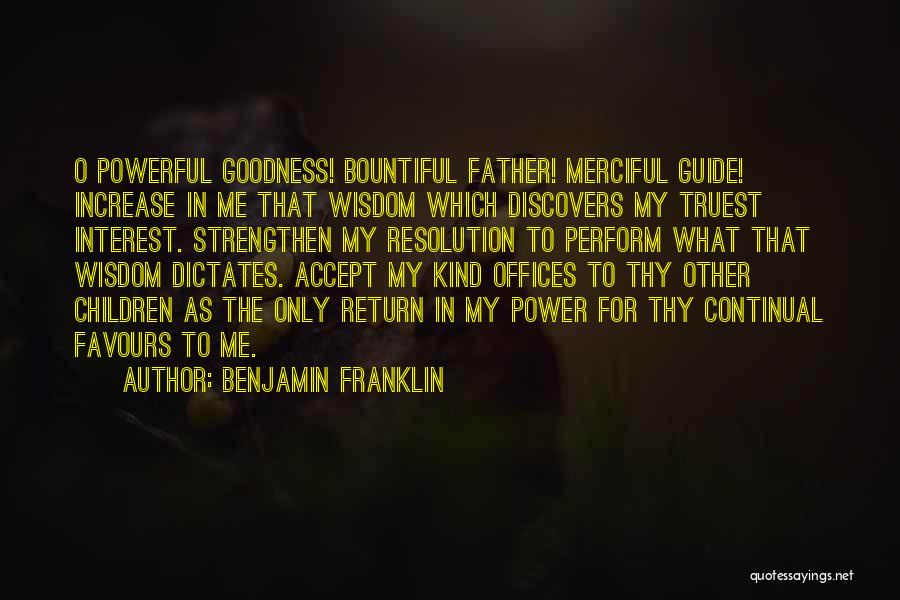 Benjamin Franklin Quotes: O Powerful Goodness! Bountiful Father! Merciful Guide! Increase In Me That Wisdom Which Discovers My Truest Interest. Strengthen My Resolution