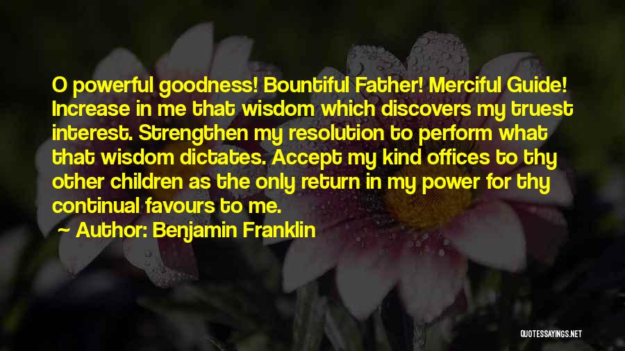 Benjamin Franklin Quotes: O Powerful Goodness! Bountiful Father! Merciful Guide! Increase In Me That Wisdom Which Discovers My Truest Interest. Strengthen My Resolution