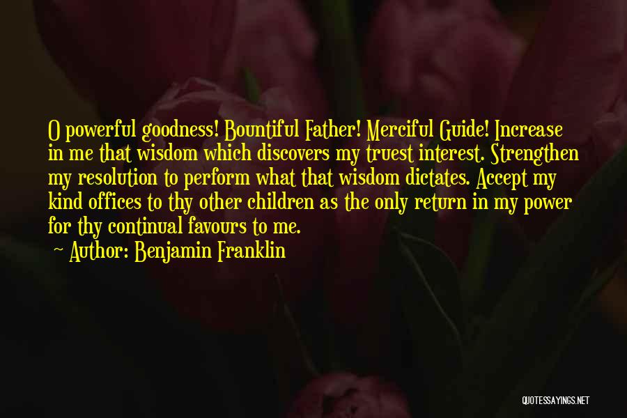 Benjamin Franklin Quotes: O Powerful Goodness! Bountiful Father! Merciful Guide! Increase In Me That Wisdom Which Discovers My Truest Interest. Strengthen My Resolution