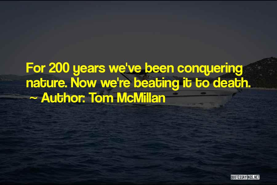 Tom McMillan Quotes: For 200 Years We've Been Conquering Nature. Now We're Beating It To Death.