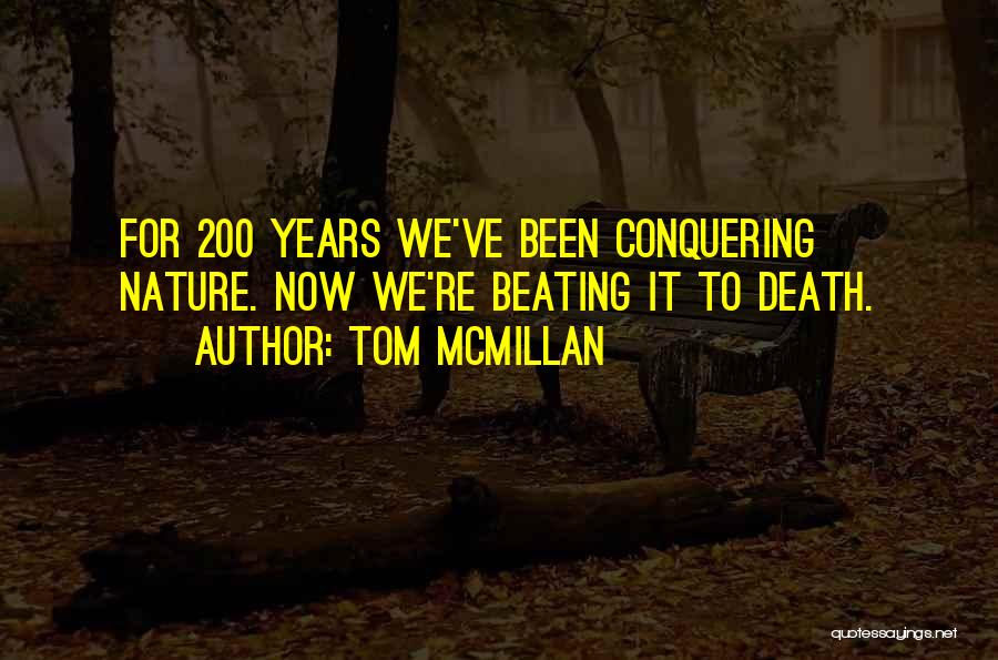 Tom McMillan Quotes: For 200 Years We've Been Conquering Nature. Now We're Beating It To Death.