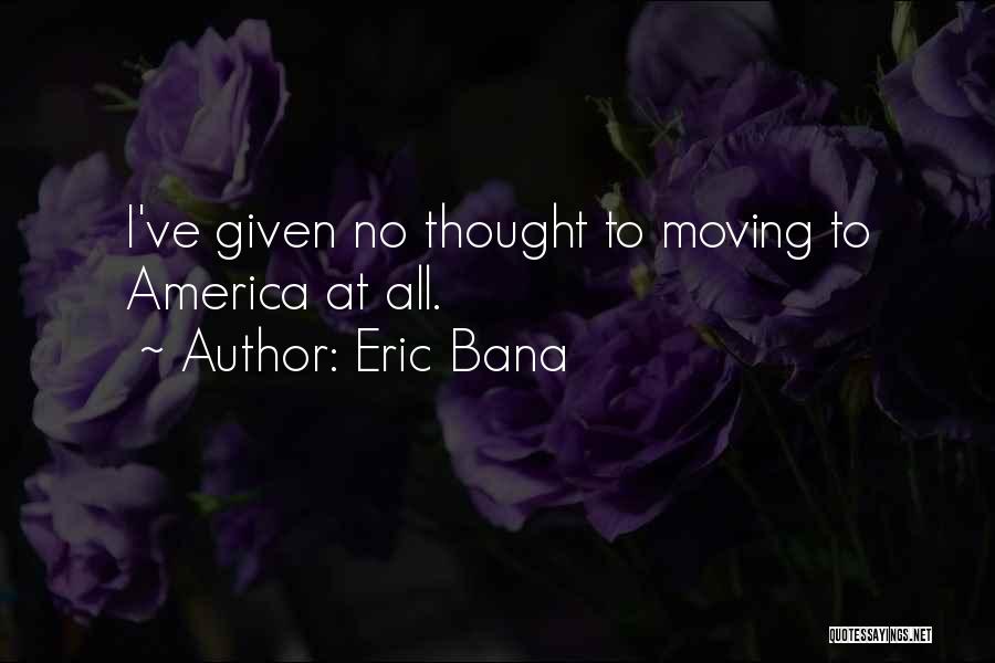 Eric Bana Quotes: I've Given No Thought To Moving To America At All.