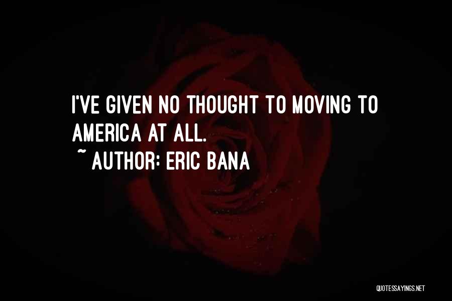 Eric Bana Quotes: I've Given No Thought To Moving To America At All.