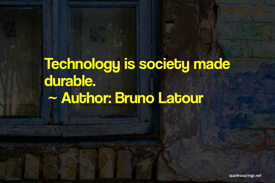 Bruno Latour Quotes: Technology Is Society Made Durable.