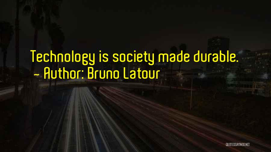 Bruno Latour Quotes: Technology Is Society Made Durable.