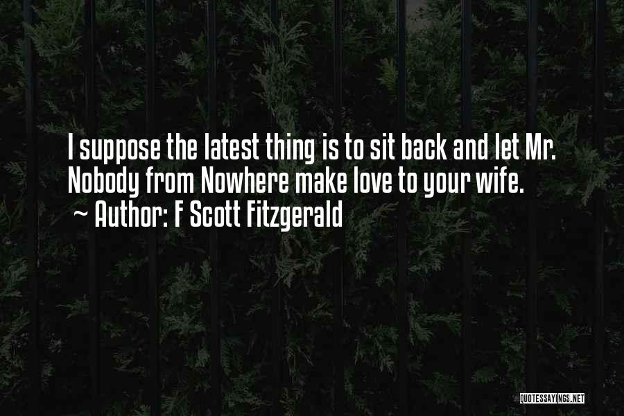 F Scott Fitzgerald Quotes: I Suppose The Latest Thing Is To Sit Back And Let Mr. Nobody From Nowhere Make Love To Your Wife.