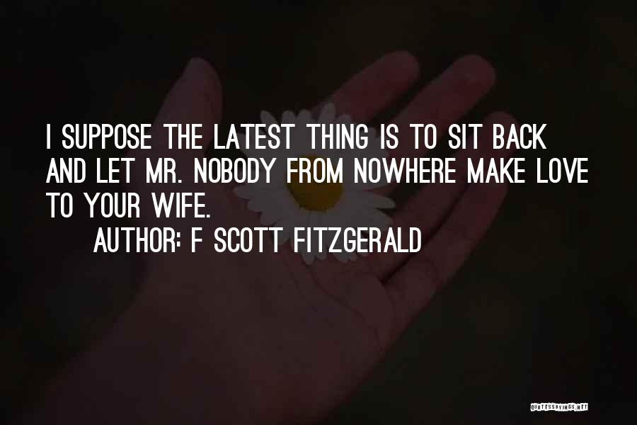 F Scott Fitzgerald Quotes: I Suppose The Latest Thing Is To Sit Back And Let Mr. Nobody From Nowhere Make Love To Your Wife.