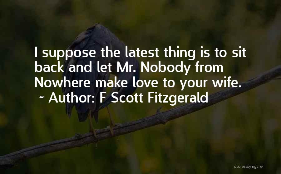 F Scott Fitzgerald Quotes: I Suppose The Latest Thing Is To Sit Back And Let Mr. Nobody From Nowhere Make Love To Your Wife.