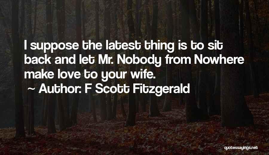 F Scott Fitzgerald Quotes: I Suppose The Latest Thing Is To Sit Back And Let Mr. Nobody From Nowhere Make Love To Your Wife.