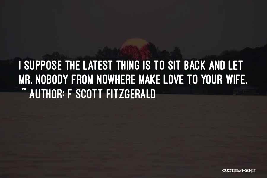 F Scott Fitzgerald Quotes: I Suppose The Latest Thing Is To Sit Back And Let Mr. Nobody From Nowhere Make Love To Your Wife.