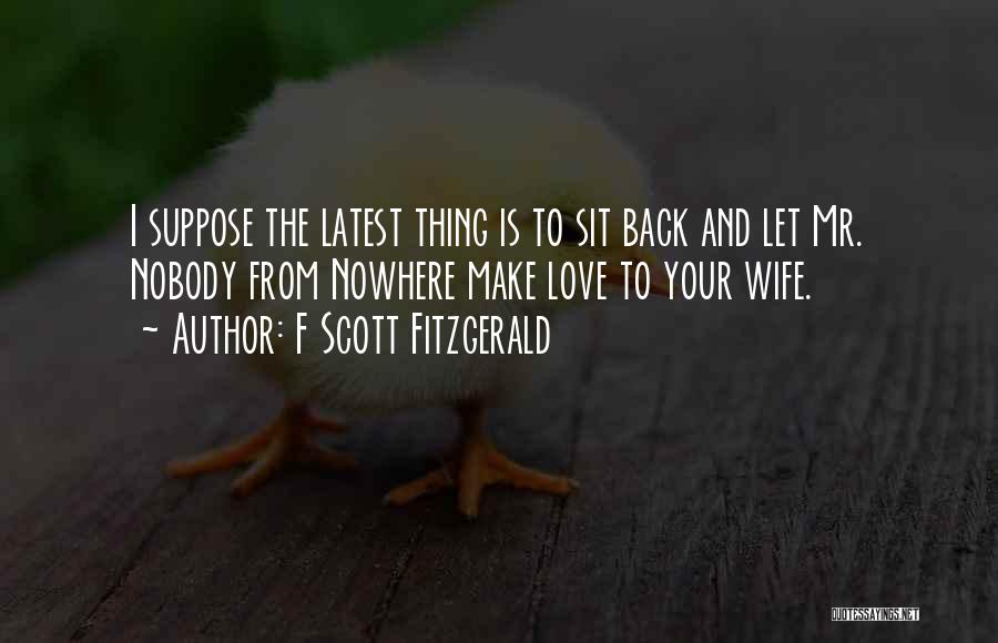 F Scott Fitzgerald Quotes: I Suppose The Latest Thing Is To Sit Back And Let Mr. Nobody From Nowhere Make Love To Your Wife.