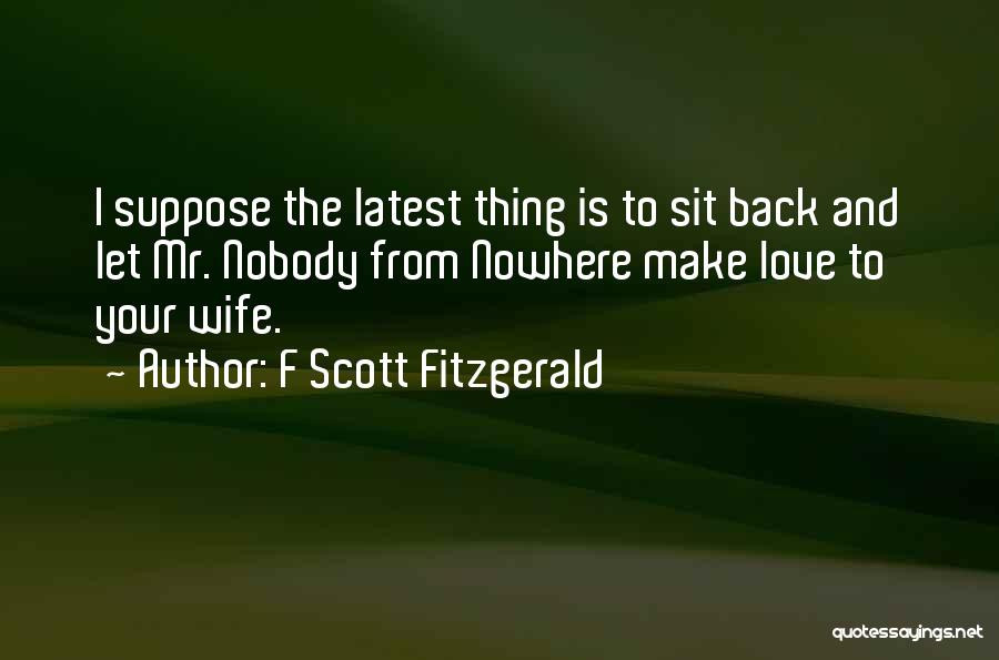 F Scott Fitzgerald Quotes: I Suppose The Latest Thing Is To Sit Back And Let Mr. Nobody From Nowhere Make Love To Your Wife.