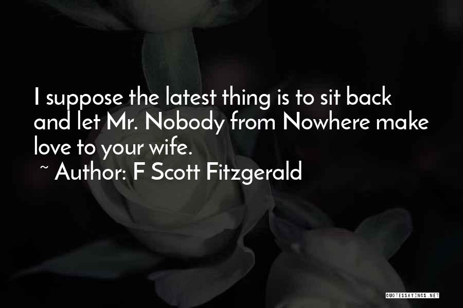 F Scott Fitzgerald Quotes: I Suppose The Latest Thing Is To Sit Back And Let Mr. Nobody From Nowhere Make Love To Your Wife.