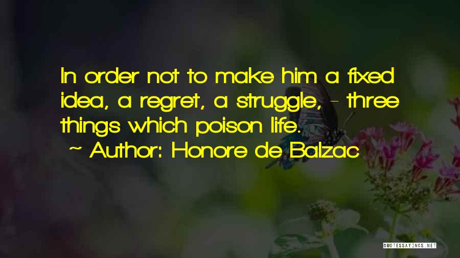 Honore De Balzac Quotes: In Order Not To Make Him A Fixed Idea, A Regret, A Struggle, - Three Things Which Poison Life.