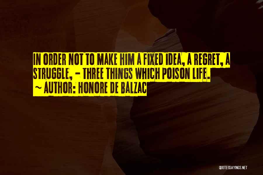 Honore De Balzac Quotes: In Order Not To Make Him A Fixed Idea, A Regret, A Struggle, - Three Things Which Poison Life.