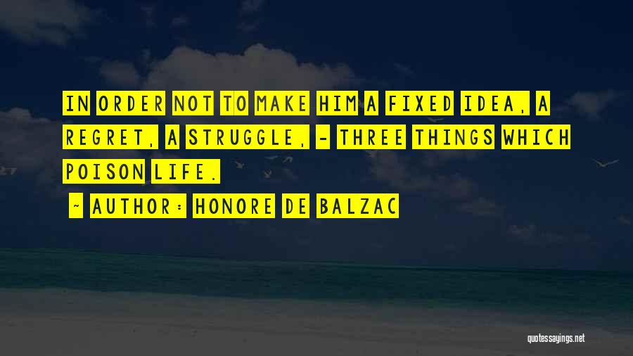 Honore De Balzac Quotes: In Order Not To Make Him A Fixed Idea, A Regret, A Struggle, - Three Things Which Poison Life.