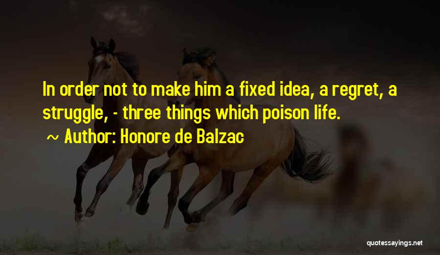 Honore De Balzac Quotes: In Order Not To Make Him A Fixed Idea, A Regret, A Struggle, - Three Things Which Poison Life.