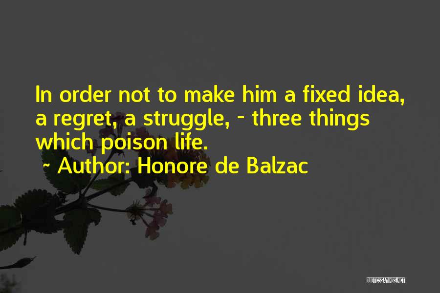 Honore De Balzac Quotes: In Order Not To Make Him A Fixed Idea, A Regret, A Struggle, - Three Things Which Poison Life.