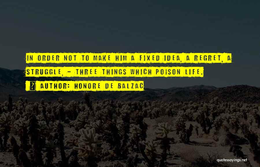 Honore De Balzac Quotes: In Order Not To Make Him A Fixed Idea, A Regret, A Struggle, - Three Things Which Poison Life.