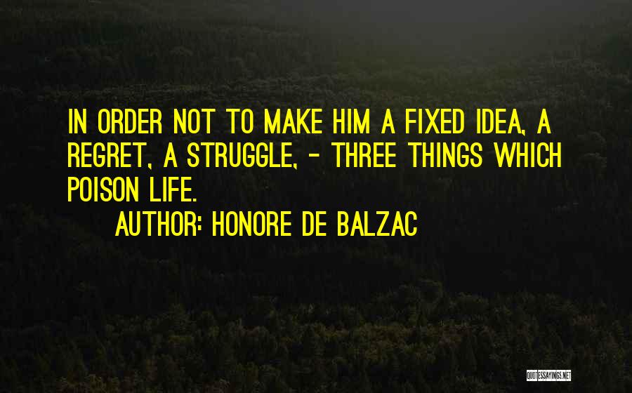 Honore De Balzac Quotes: In Order Not To Make Him A Fixed Idea, A Regret, A Struggle, - Three Things Which Poison Life.