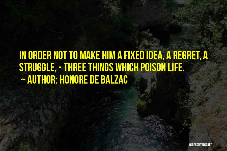 Honore De Balzac Quotes: In Order Not To Make Him A Fixed Idea, A Regret, A Struggle, - Three Things Which Poison Life.