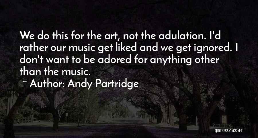 Andy Partridge Quotes: We Do This For The Art, Not The Adulation. I'd Rather Our Music Get Liked And We Get Ignored. I