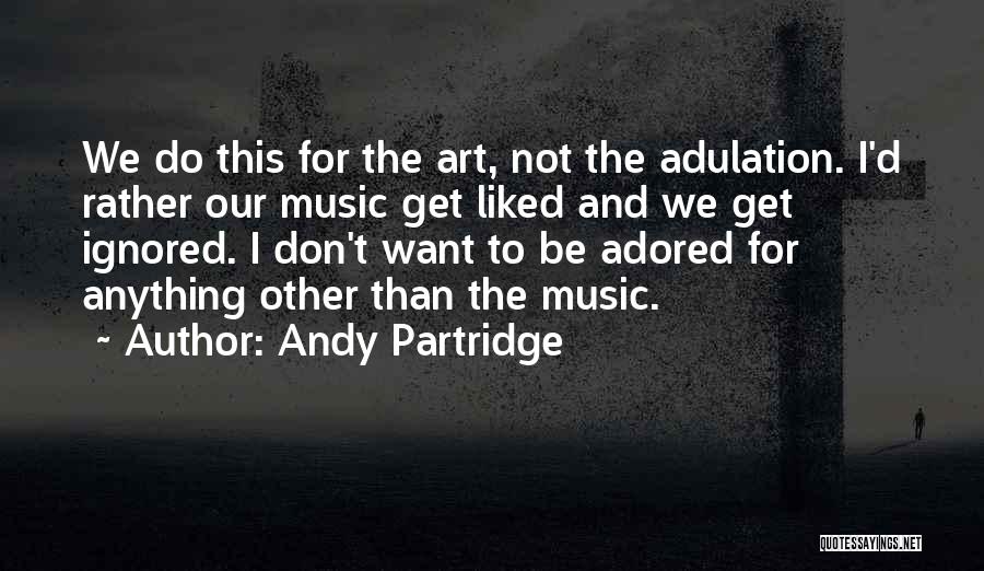 Andy Partridge Quotes: We Do This For The Art, Not The Adulation. I'd Rather Our Music Get Liked And We Get Ignored. I