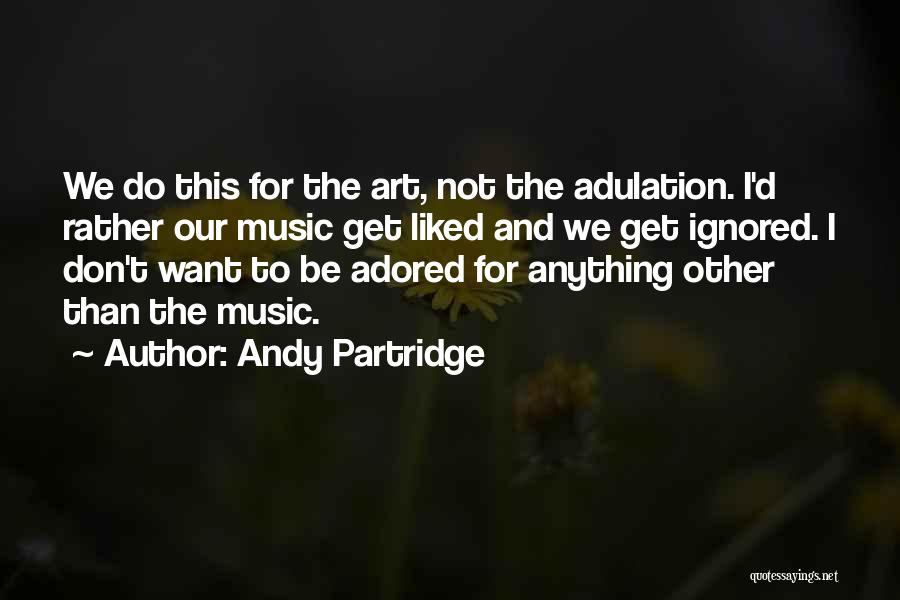 Andy Partridge Quotes: We Do This For The Art, Not The Adulation. I'd Rather Our Music Get Liked And We Get Ignored. I
