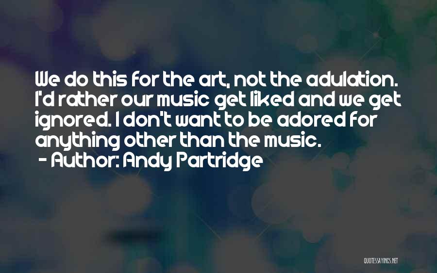 Andy Partridge Quotes: We Do This For The Art, Not The Adulation. I'd Rather Our Music Get Liked And We Get Ignored. I