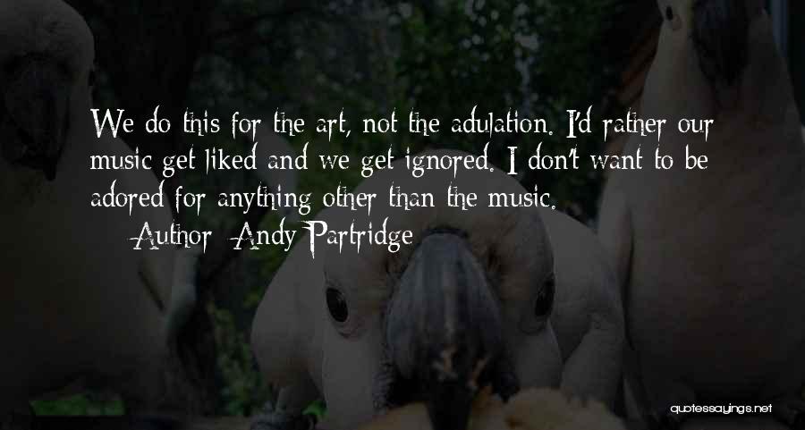 Andy Partridge Quotes: We Do This For The Art, Not The Adulation. I'd Rather Our Music Get Liked And We Get Ignored. I