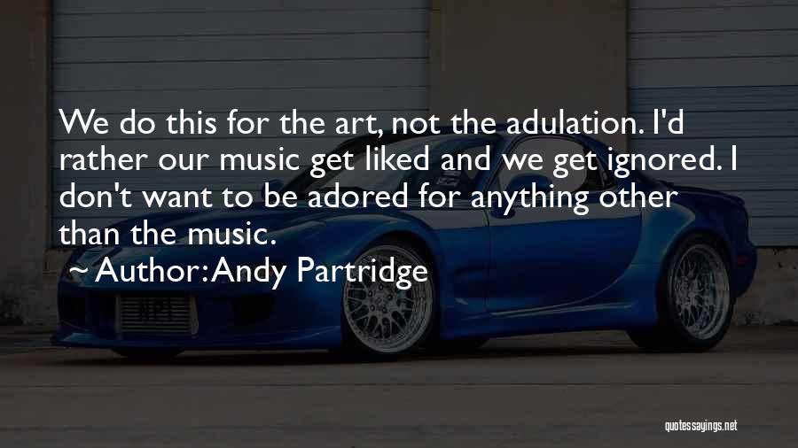 Andy Partridge Quotes: We Do This For The Art, Not The Adulation. I'd Rather Our Music Get Liked And We Get Ignored. I