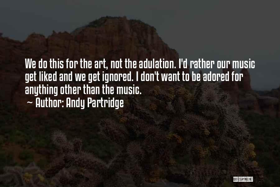 Andy Partridge Quotes: We Do This For The Art, Not The Adulation. I'd Rather Our Music Get Liked And We Get Ignored. I