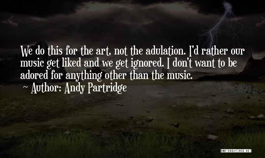 Andy Partridge Quotes: We Do This For The Art, Not The Adulation. I'd Rather Our Music Get Liked And We Get Ignored. I