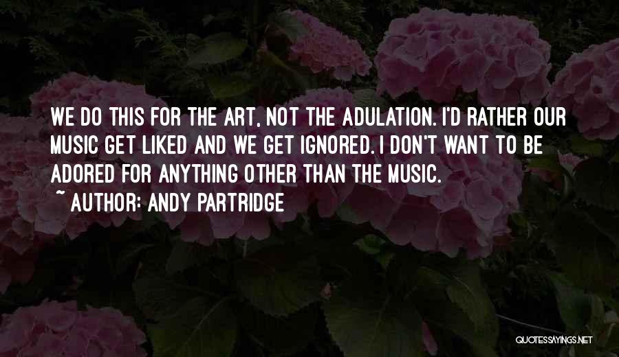 Andy Partridge Quotes: We Do This For The Art, Not The Adulation. I'd Rather Our Music Get Liked And We Get Ignored. I