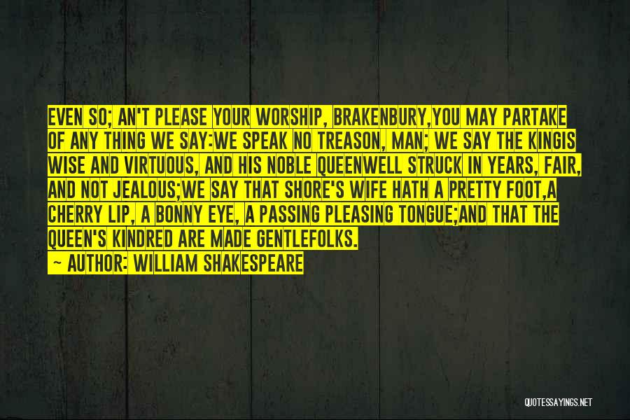 William Shakespeare Quotes: Even So; An't Please Your Worship, Brakenbury,you May Partake Of Any Thing We Say:we Speak No Treason, Man; We Say