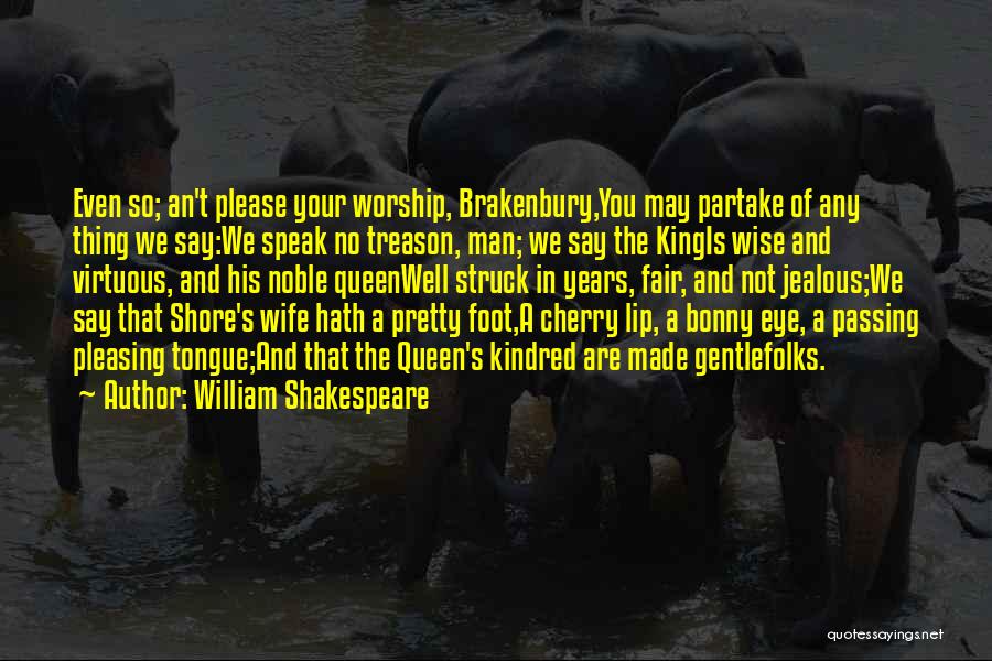 William Shakespeare Quotes: Even So; An't Please Your Worship, Brakenbury,you May Partake Of Any Thing We Say:we Speak No Treason, Man; We Say