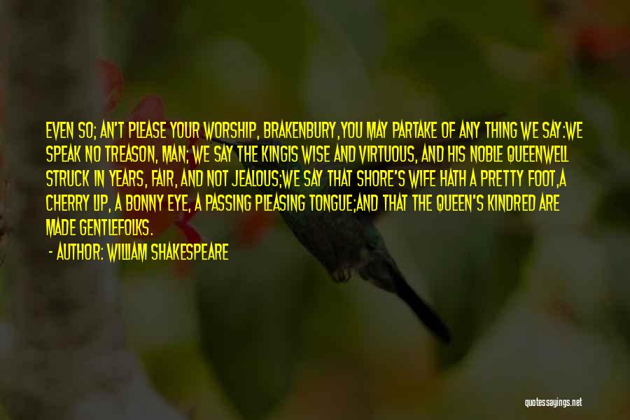 William Shakespeare Quotes: Even So; An't Please Your Worship, Brakenbury,you May Partake Of Any Thing We Say:we Speak No Treason, Man; We Say