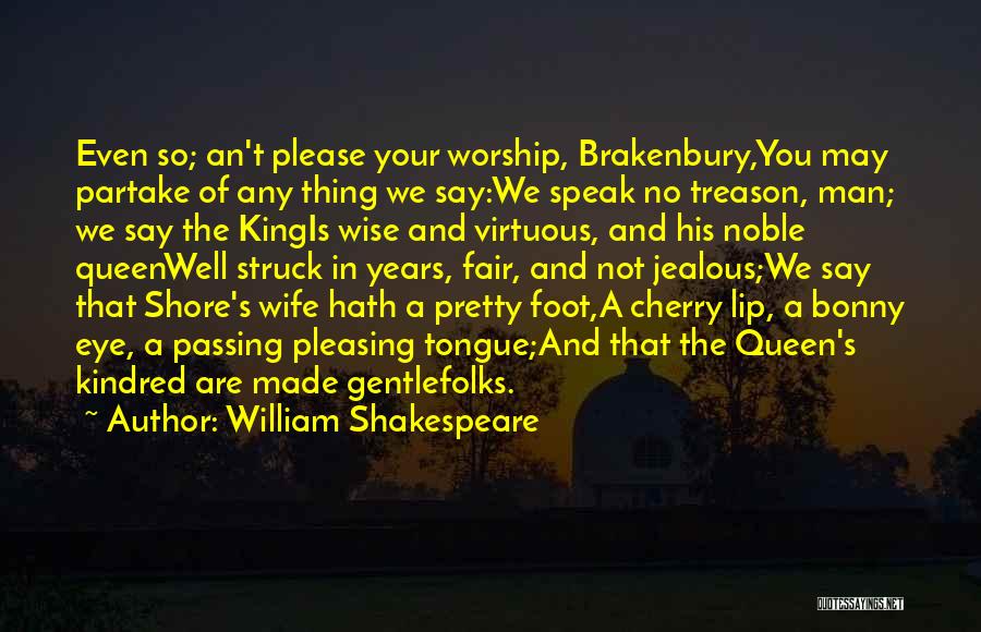 William Shakespeare Quotes: Even So; An't Please Your Worship, Brakenbury,you May Partake Of Any Thing We Say:we Speak No Treason, Man; We Say