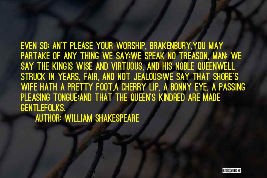 William Shakespeare Quotes: Even So; An't Please Your Worship, Brakenbury,you May Partake Of Any Thing We Say:we Speak No Treason, Man; We Say
