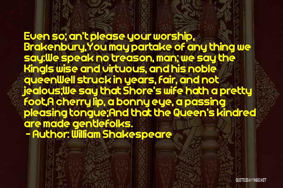 William Shakespeare Quotes: Even So; An't Please Your Worship, Brakenbury,you May Partake Of Any Thing We Say:we Speak No Treason, Man; We Say