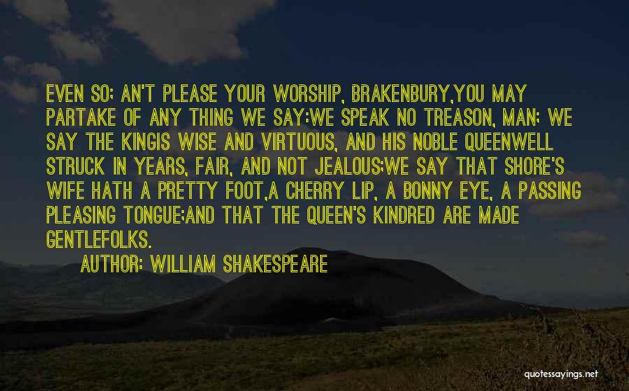 William Shakespeare Quotes: Even So; An't Please Your Worship, Brakenbury,you May Partake Of Any Thing We Say:we Speak No Treason, Man; We Say