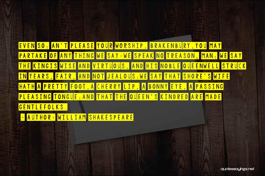 William Shakespeare Quotes: Even So; An't Please Your Worship, Brakenbury,you May Partake Of Any Thing We Say:we Speak No Treason, Man; We Say