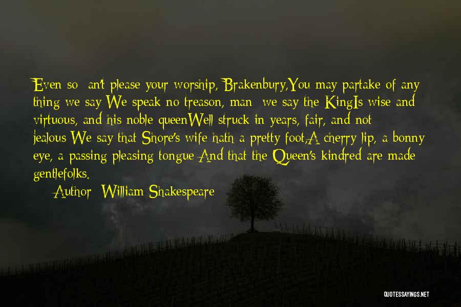 William Shakespeare Quotes: Even So; An't Please Your Worship, Brakenbury,you May Partake Of Any Thing We Say:we Speak No Treason, Man; We Say