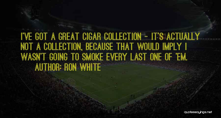Ron White Quotes: I've Got A Great Cigar Collection - It's Actually Not A Collection, Because That Would Imply I Wasn't Going To