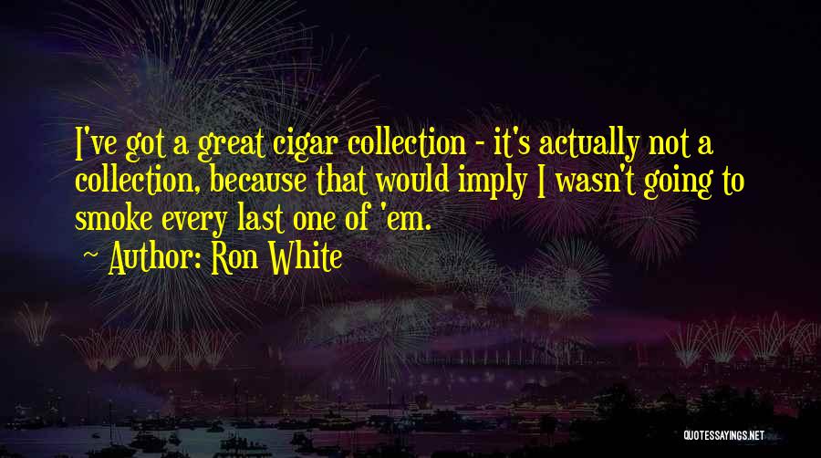 Ron White Quotes: I've Got A Great Cigar Collection - It's Actually Not A Collection, Because That Would Imply I Wasn't Going To