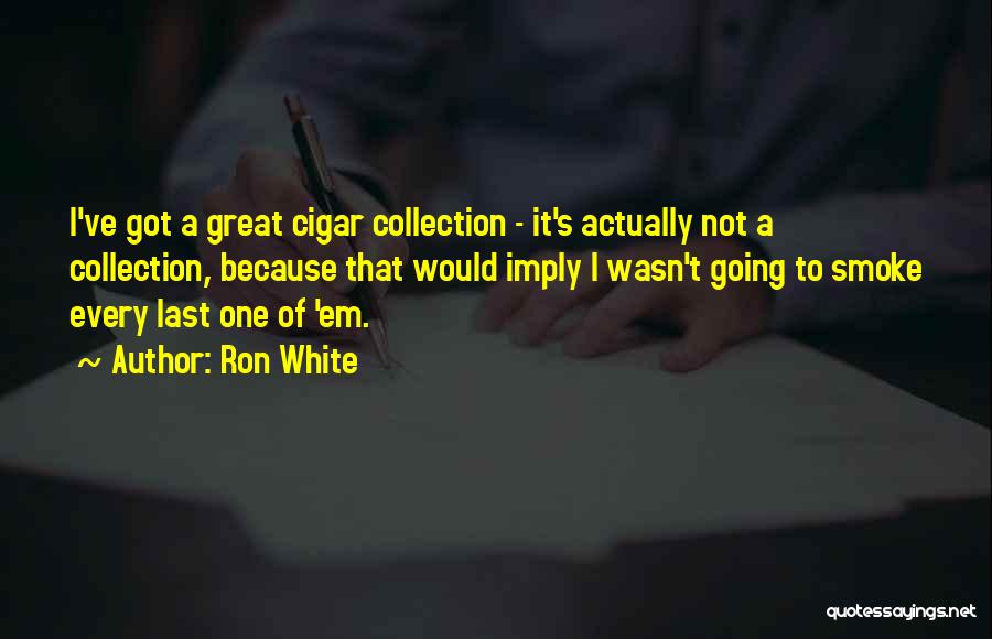 Ron White Quotes: I've Got A Great Cigar Collection - It's Actually Not A Collection, Because That Would Imply I Wasn't Going To