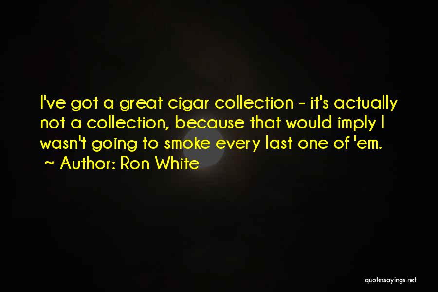 Ron White Quotes: I've Got A Great Cigar Collection - It's Actually Not A Collection, Because That Would Imply I Wasn't Going To