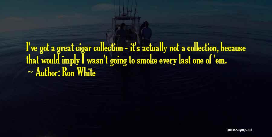 Ron White Quotes: I've Got A Great Cigar Collection - It's Actually Not A Collection, Because That Would Imply I Wasn't Going To